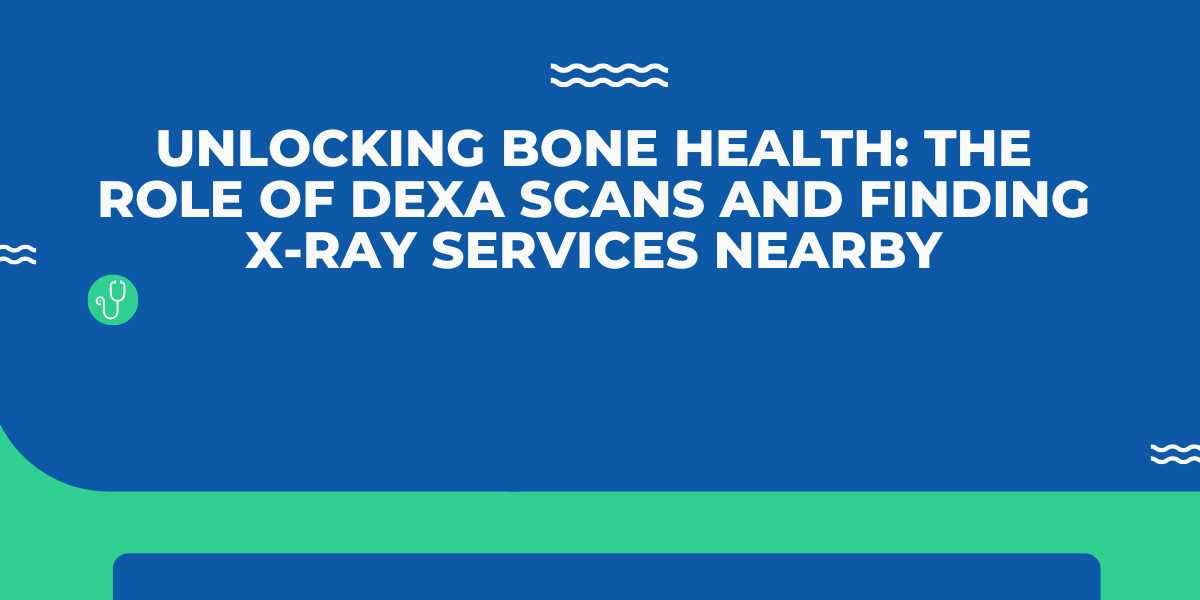 Unlocking Bone Health: The Role of DEXA Scans and Finding X-ray Services Nearby